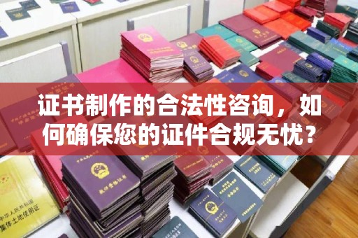 朔州证书制作的合法性咨询，如何确保您的证件合规无忧？
