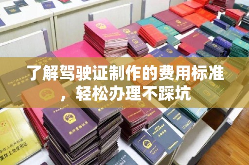 莫旗了解驾驶证制作的费用标准，轻松办理不踩坑