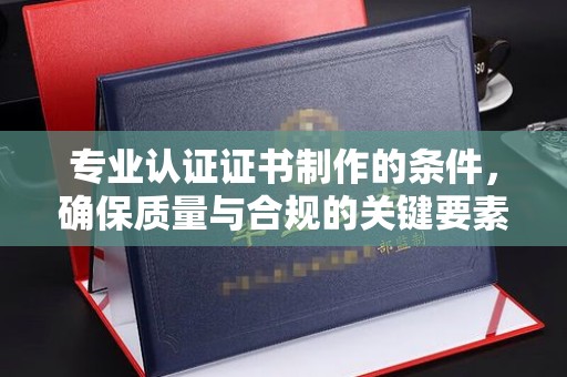 红寺堡专业认证证书制作的条件，确保质量与合规的关键要素